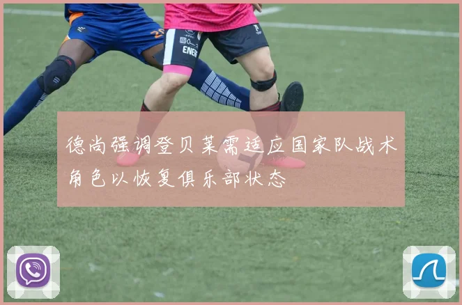 德尚强调登贝莱需适应国家队战术角色以恢复俱乐部状态