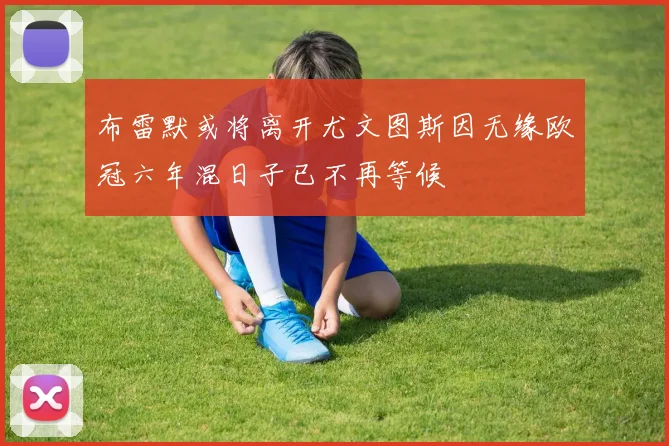布雷默或将离开尤文图斯因无缘欧冠六年混日子已不再等候