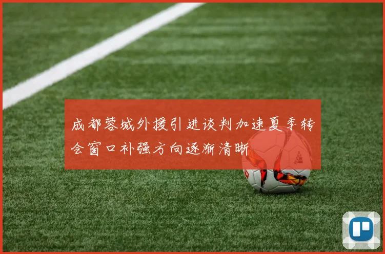 成都蓉城外援引进谈判加速夏季转会窗口补强方向逐渐清晰