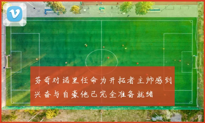 芬奇对诺里任命为开拓者主帅感到兴奋与自豪他已完全准备就绪