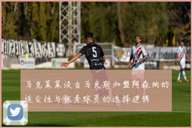 马克莱莱谈吉马良斯加盟阿森纳的适合性与优秀球员的选择逻辑