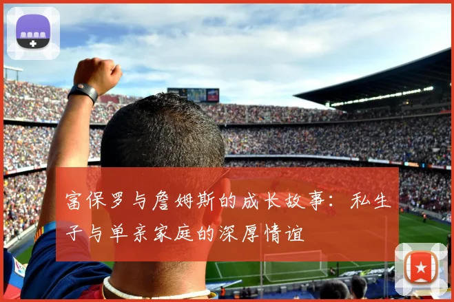 富保罗与詹姆斯的成长故事：私生子与单亲家庭的深厚情谊