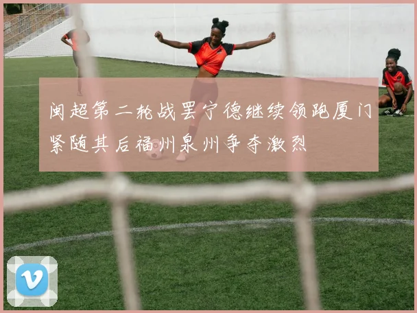 闽超第二轮战罢宁德继续领跑厦门紧随其后福州泉州争夺激烈