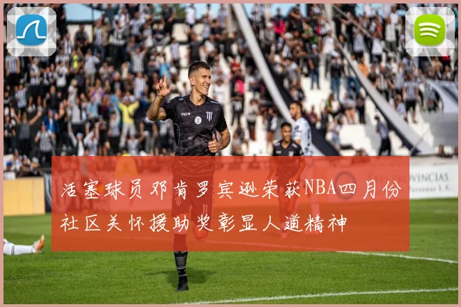 活塞球员邓肯罗宾逊荣获NBA四月份社区关怀援助奖彰显人道精神