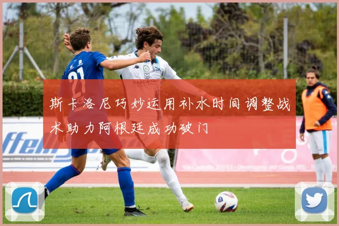 斯卡洛尼巧妙运用补水时间调整战术助力阿根廷成功破门