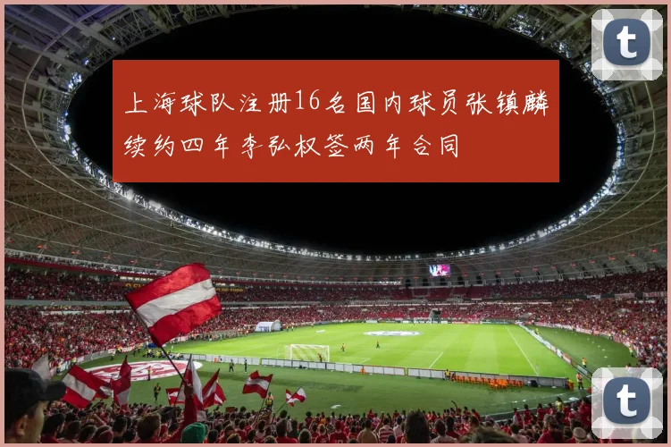 上海球队注册16名国内球员张镇麟续约四年李弘权签两年合同