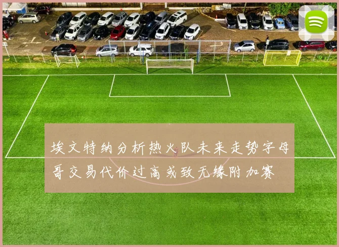 埃文特纳分析热火队未来走势字母哥交易代价过高或致无缘附加赛