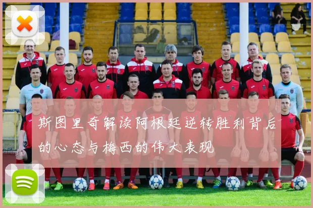 斯图里奇解读阿根廷逆转胜利背后的心态与梅西的伟大表现