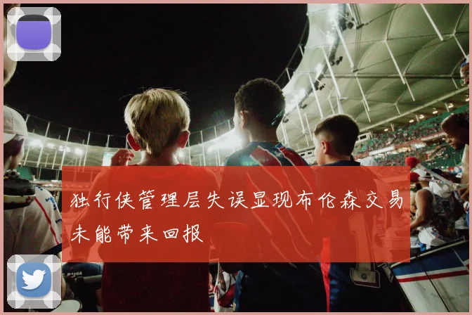 独行侠管理层失误显现布伦森交易未能带来回报