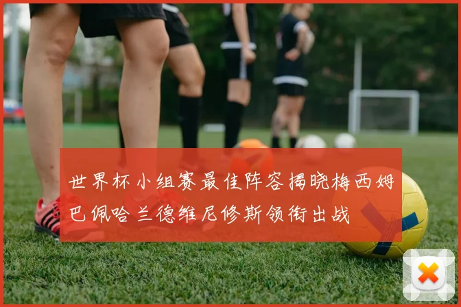 世界杯小组赛最佳阵容揭晓梅西姆巴佩哈兰德维尼修斯领衔出战