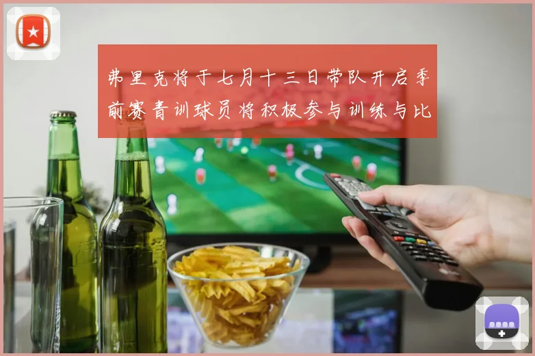 弗里克将于七月十三日带队开启季前赛青训球员将积极参与训练与比赛