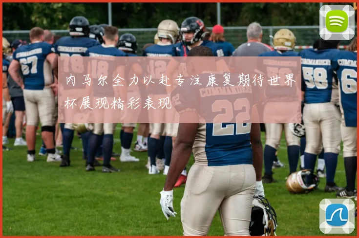 内马尔全力以赴专注康复期待世界杯展现精彩表现