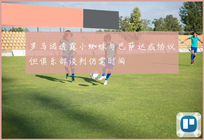 罗马诺透露小蜘蛛与巴萨达成协议但俱乐部谈判仍需时间