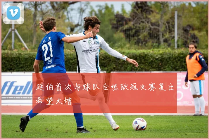 廷伯首次与球队合练欧冠决赛复出希望大增