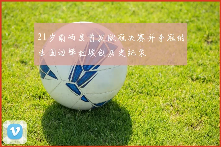 21岁前两度首发欧冠决赛并夺冠的法国边锋杜埃创历史纪录