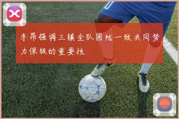 李昂强调三镇全队团结一致共同努力保级的重要性