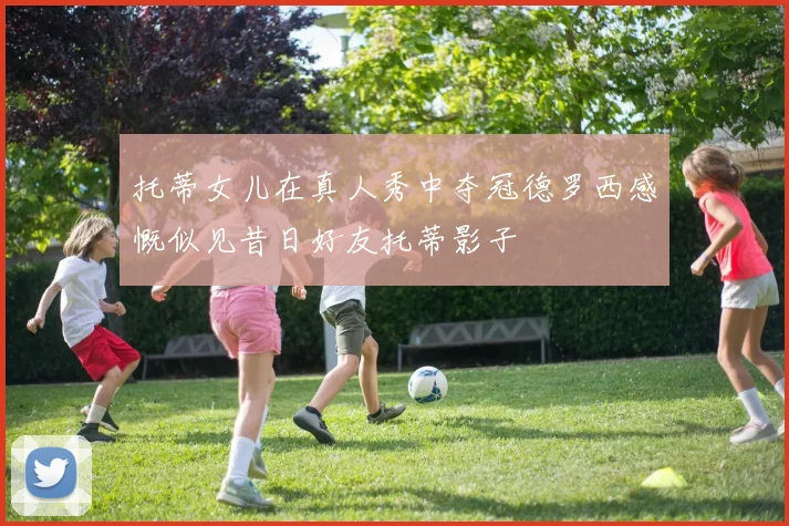 托蒂女儿在真人秀中夺冠德罗西感慨似见昔日好友托蒂影子