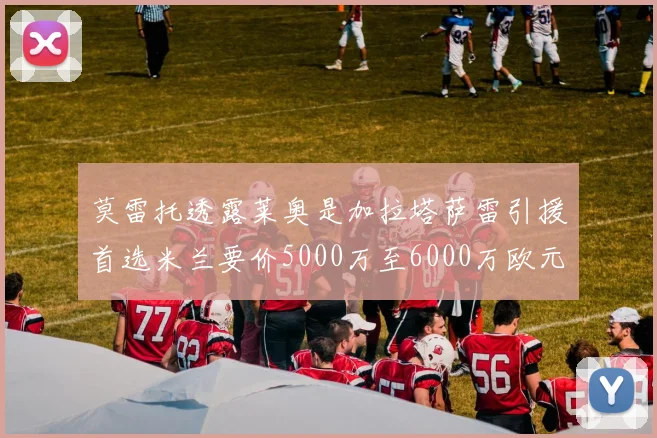 莫雷托透露莱奥是加拉塔萨雷引援首选米兰要价5000万至6000万欧元