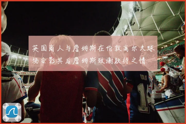 英国商人与詹姆斯在伦敦高尔夫球场合影其后詹姆斯致谢款待之情