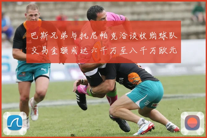 巴斯兄弟与托尼帕克洽谈收购球队交易金额或达六千万至八千万欧元