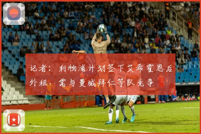 记者：利物浦计划签下艾希霍恩后外租，需与曼城拜仁等队竞争