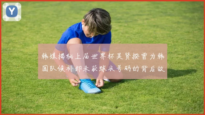韩媒揭秘上届世界杯吴贤揆曾为韩国队候补却未获球衣号码的背后故事
